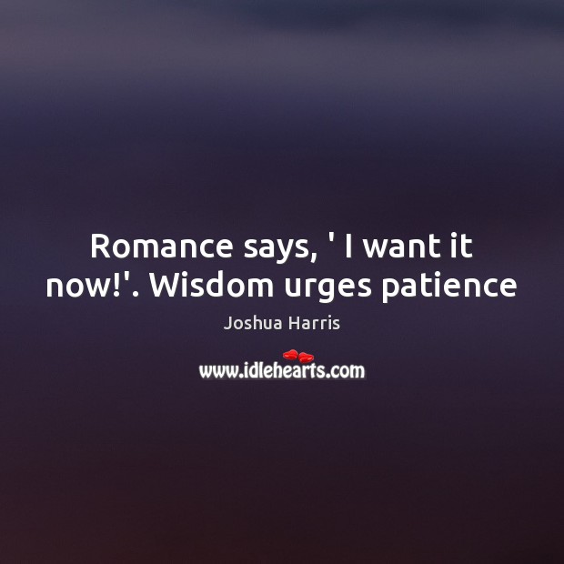 Romance says, ‘ I want it now!’. Wisdom urges patience Joshua Harris Picture Quote