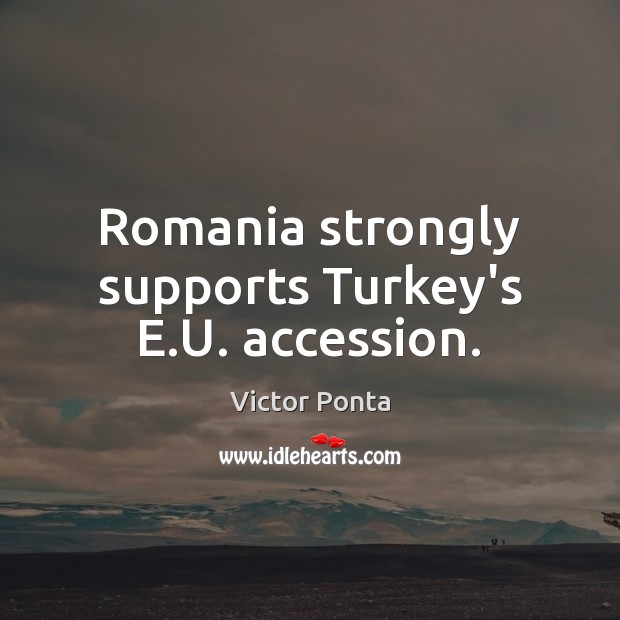 Romania strongly supports Turkey’s E.U. accession. Victor Ponta Picture Quote
