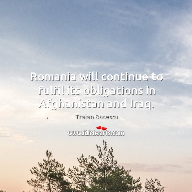 Romania will continue to fulfil its obligations in afghanistan and iraq. Traian Basescu Picture Quote