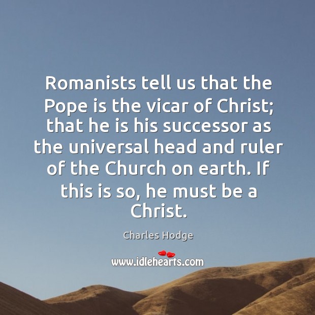 Romanists tell us that the pope is the vicar of christ; that he is his successor as the universal head and Image