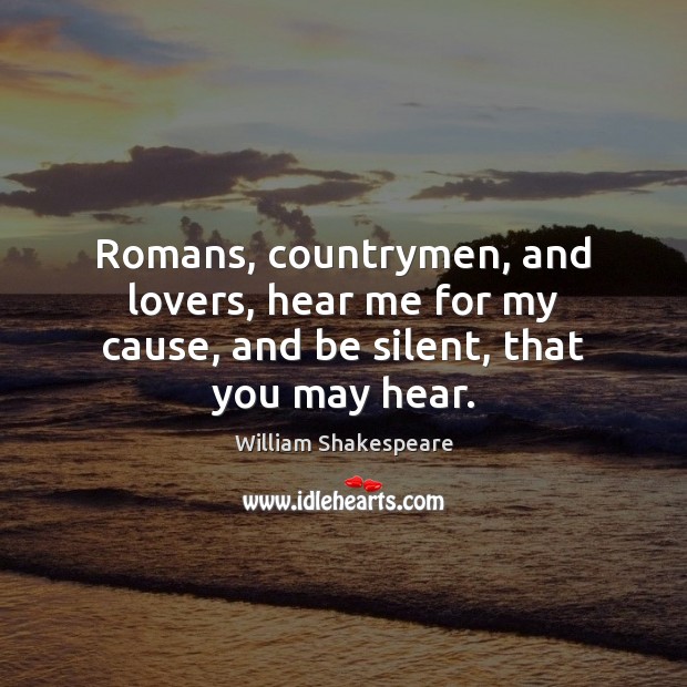 Romans, countrymen, and lovers, hear me for my cause, and be silent, that you may hear. William Shakespeare Picture Quote