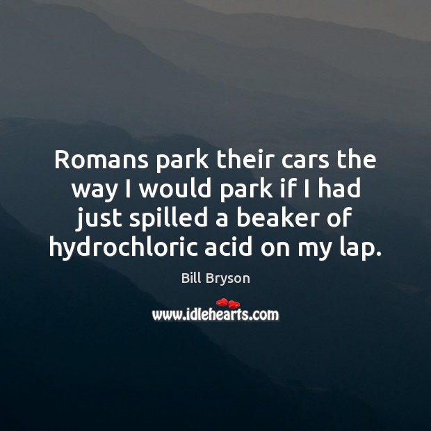 Romans park their cars the way I would park if I had Bill Bryson Picture Quote