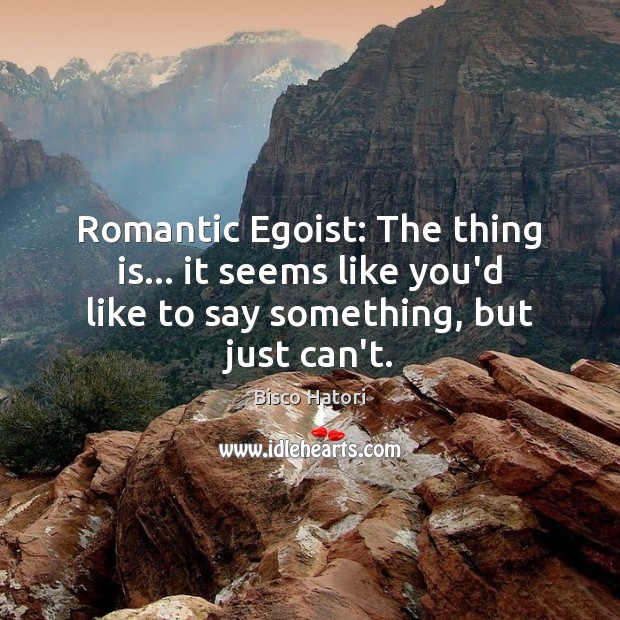 Romantic Egoist: The thing is… it seems like you’d like to say Image