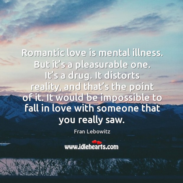 Romantic love is mental illness. But it’s a pleasurable one. It’s a drug. It distorts reality Image