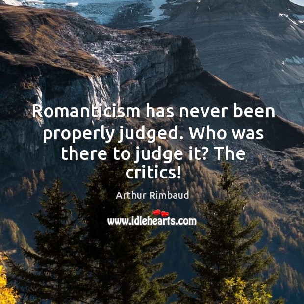 Romanticism has never been properly judged. Who was there to judge it? the critics! Arthur Rimbaud Picture Quote