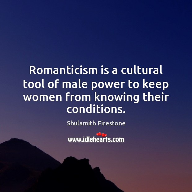 Romanticism is a cultural tool of male power to keep women from knowing their conditions. Shulamith Firestone Picture Quote
