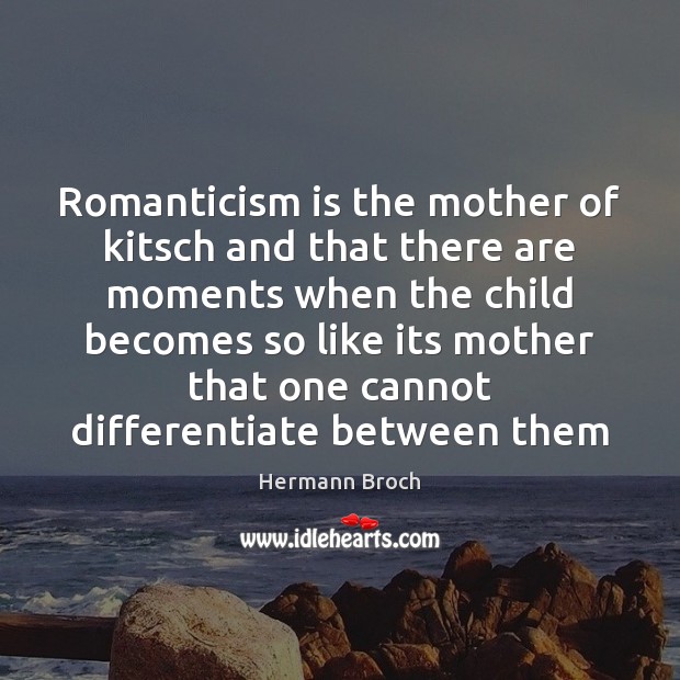 Romanticism is the mother of kitsch and that there are moments when Image