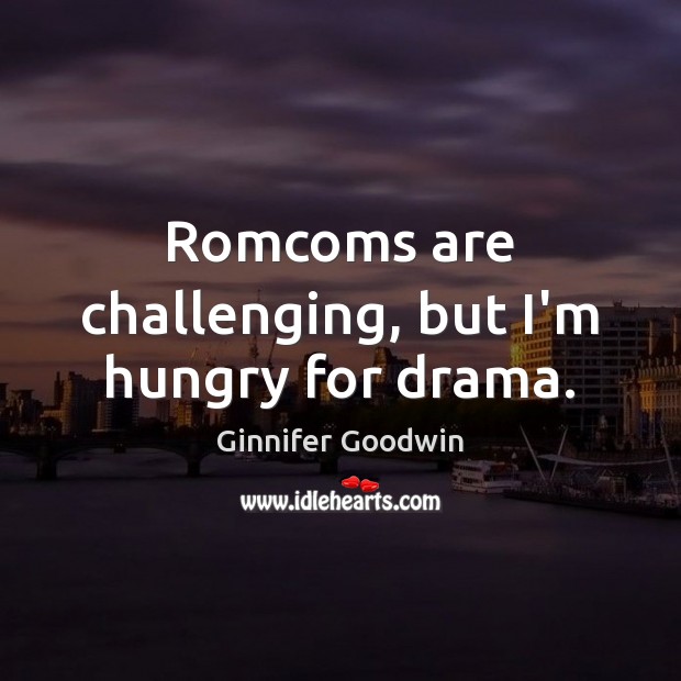 Romcoms are challenging, but I’m hungry for drama. Ginnifer Goodwin Picture Quote