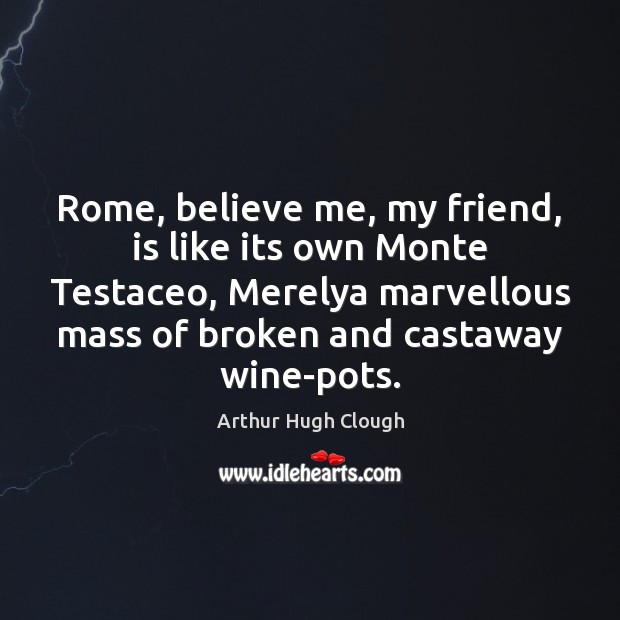 Rome, believe me, my friend, is like its own Monte Testaceo, Merelya Arthur Hugh Clough Picture Quote