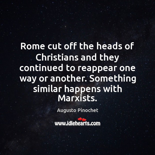 Rome cut off the heads of Christians and they continued to reappear Augusto Pinochet Picture Quote