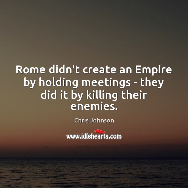 Rome didn’t create an Empire by holding meetings – they did it by killing their enemies. Image