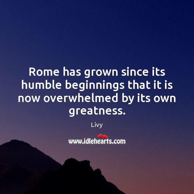 Rome has grown since its humble beginnings that it is now overwhelmed Livy Picture Quote