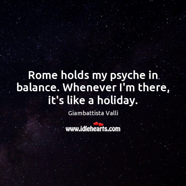 Rome holds my psyche in balance. Whenever I’m there, it’s like a holiday. Giambattista Valli Picture Quote