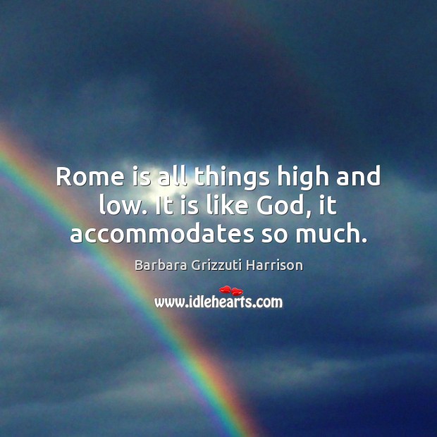 Rome is all things high and low. It is like God, it accommodates so much. 