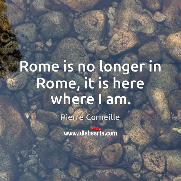 Rome is no longer in Rome, it is here where I am. Pierre Corneille Picture Quote