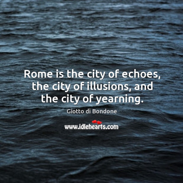 Rome is the city of echoes, the city of illusions, and the city of yearning. Giotto di Bondone Picture Quote