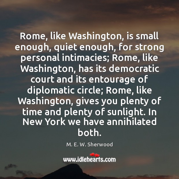 Rome, like Washington, is small enough, quiet enough, for strong personal intimacies; M. E. W. Sherwood Picture Quote