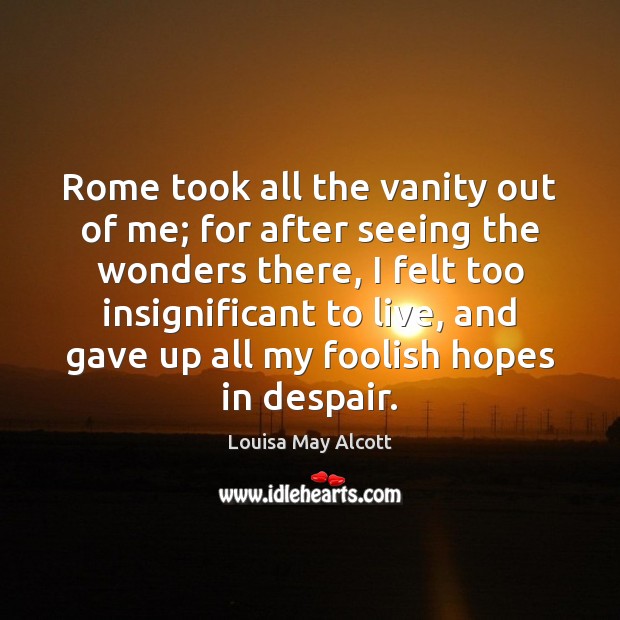 Rome took all the vanity out of me; for after seeing the Louisa May Alcott Picture Quote