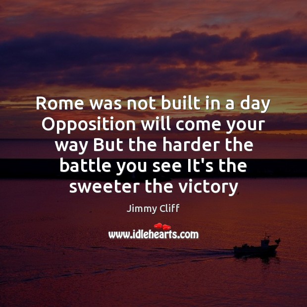 Rome was not built in a day Opposition will come your way Image