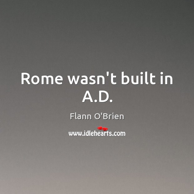 Rome wasn’t built in A.D. Flann O’Brien Picture Quote