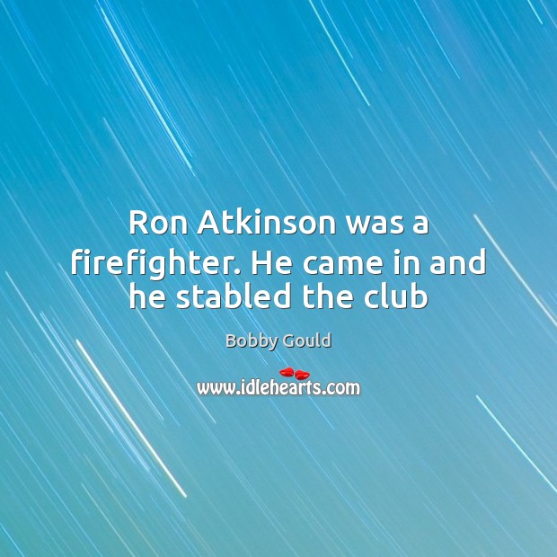 Ron Atkinson was a firefighter. He came in and he stabled the club Bobby Gould Picture Quote