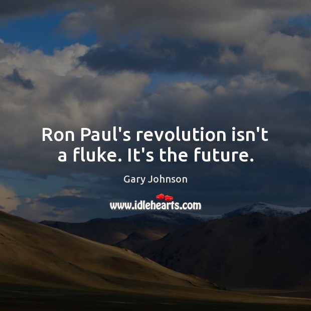 Ron Paul’s revolution isn’t a fluke. It’s the future. Gary Johnson Picture Quote