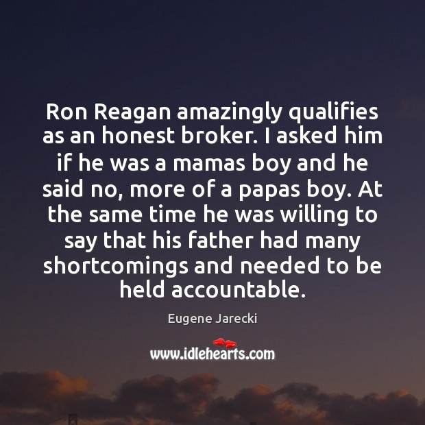 Ron Reagan amazingly qualifies as an honest broker. I asked him if Eugene Jarecki Picture Quote