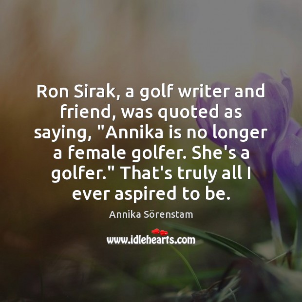 Ron Sirak, a golf writer and friend, was quoted as saying, “Annika Annika Sörenstam Picture Quote