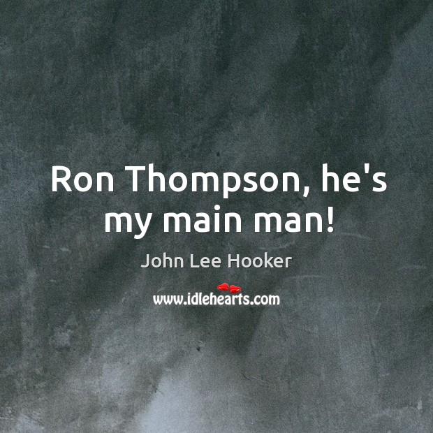 Ron Thompson, he’s my main man! John Lee Hooker Picture Quote