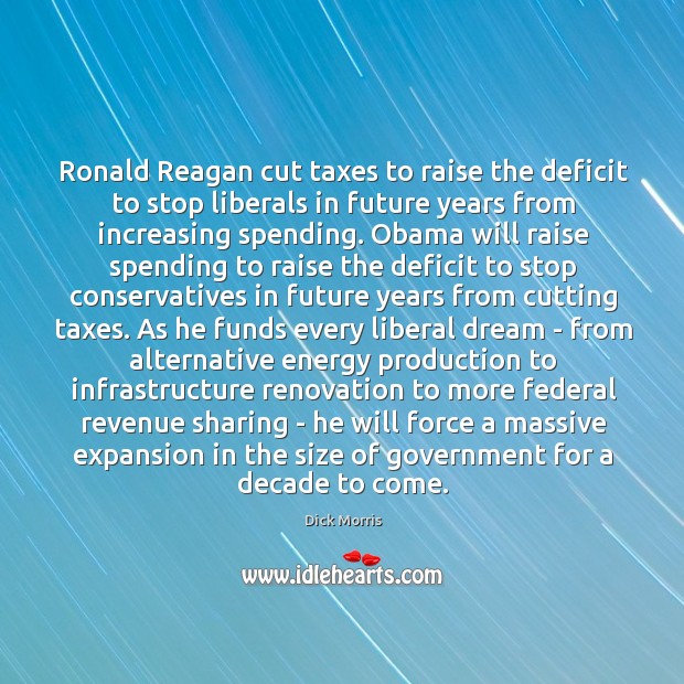 Ronald Reagan cut taxes to raise the deficit to stop liberals in Dick Morris Picture Quote