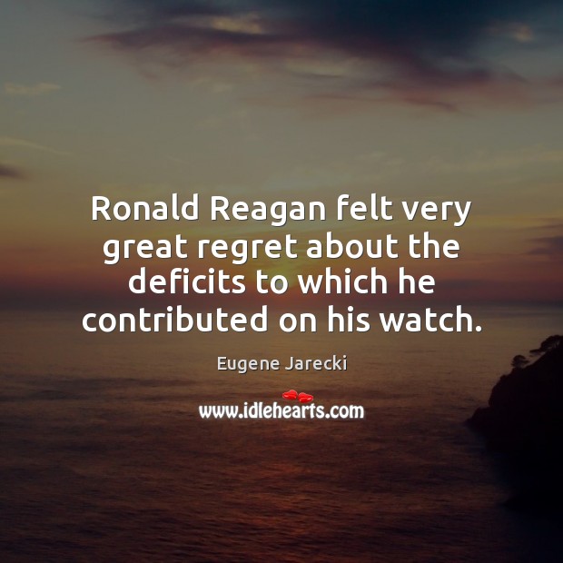 Ronald Reagan felt very great regret about the deficits to which he Eugene Jarecki Picture Quote