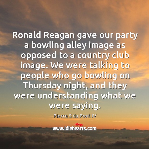 Ronald reagan gave our party a bowling alley image as opposed to a country club image. Pierre S du Pont IV Picture Quote
