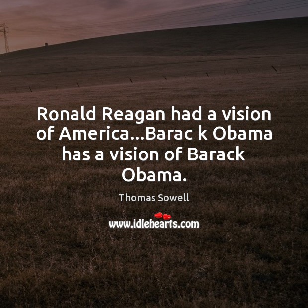 Ronald Reagan had a vision of America…Barac k Obama has a vision of Barack Obama. Thomas Sowell Picture Quote
