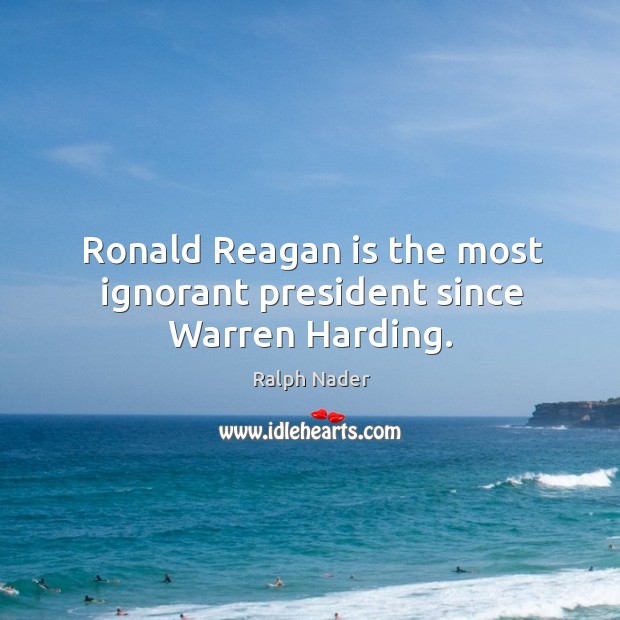 Ronald Reagan is the most ignorant president since Warren Harding. Ralph Nader Picture Quote