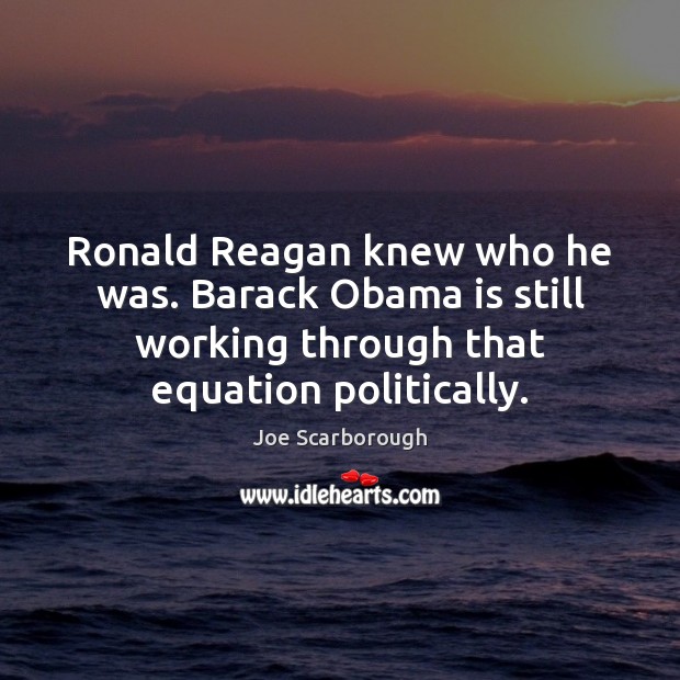 Ronald Reagan knew who he was. Barack Obama is still working through Joe Scarborough Picture Quote
