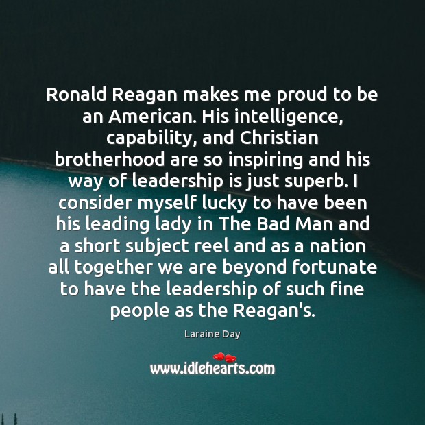 Ronald Reagan makes me proud to be an American. His intelligence, capability, Leadership Quotes Image