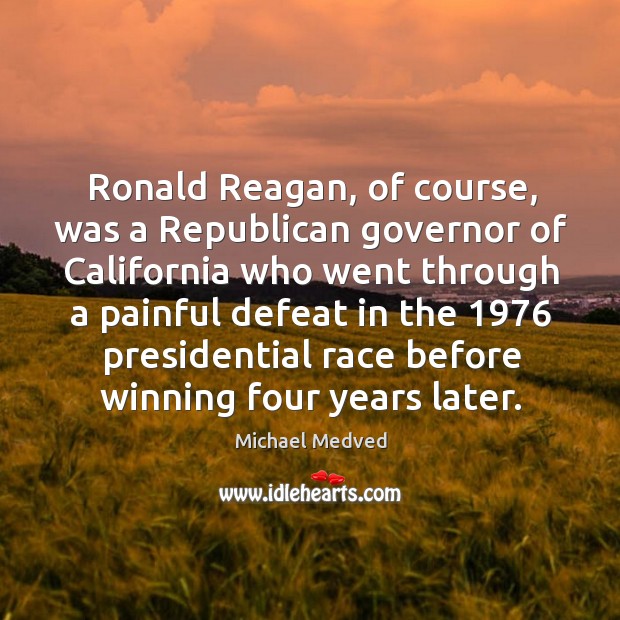 Ronald reagan, of course, was a republican governor of california who went through a painful defeat Michael Medved Picture Quote