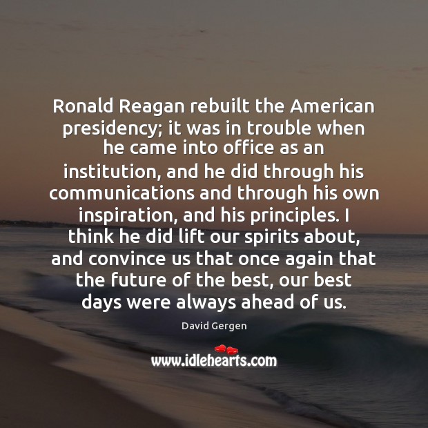 Ronald Reagan rebuilt the American presidency; it was in trouble when he David Gergen Picture Quote