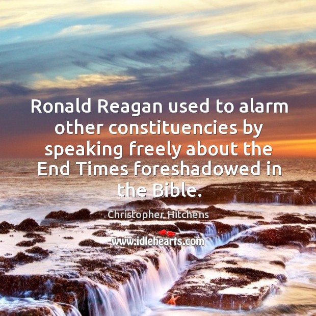 Ronald reagan used to alarm other constituencies by speaking freely about the end Christopher Hitchens Picture Quote