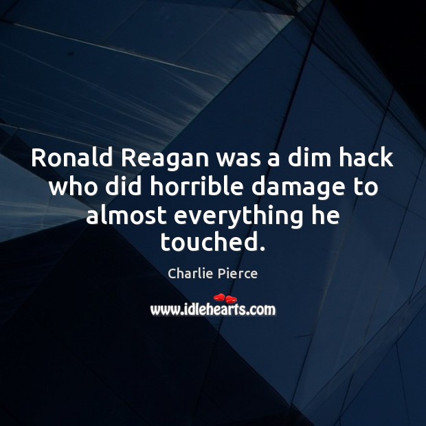 Ronald Reagan was a dim hack who did horrible damage to almost everything he touched. Charlie Pierce Picture Quote