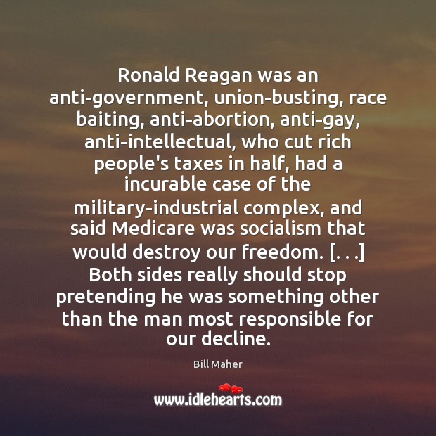 Ronald Reagan was an anti-government, union-busting, race baiting, anti-abortion, anti-gay, anti-intellectual, who Bill Maher Picture Quote