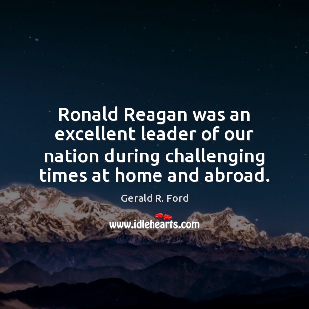 Ronald Reagan was an excellent leader of our nation during challenging times Gerald R. Ford Picture Quote