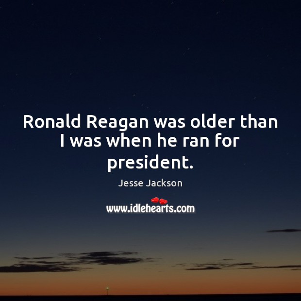 Ronald Reagan was older than I was when he ran for president. Jesse Jackson Picture Quote