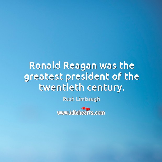 Ronald reagan was the greatest president of the twentieth century. Rush Limbaugh Picture Quote
