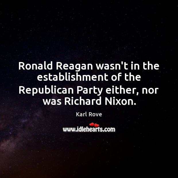 Ronald Reagan wasn’t in the establishment of the Republican Party either, nor Karl Rove Picture Quote