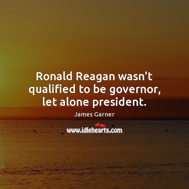Ronald Reagan wasn’t qualified to be governor, let alone president. James Garner Picture Quote