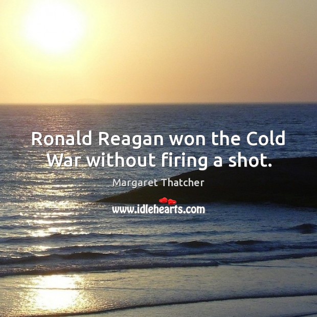 Ronald Reagan won the Cold War without firing a shot. Margaret Thatcher Picture Quote