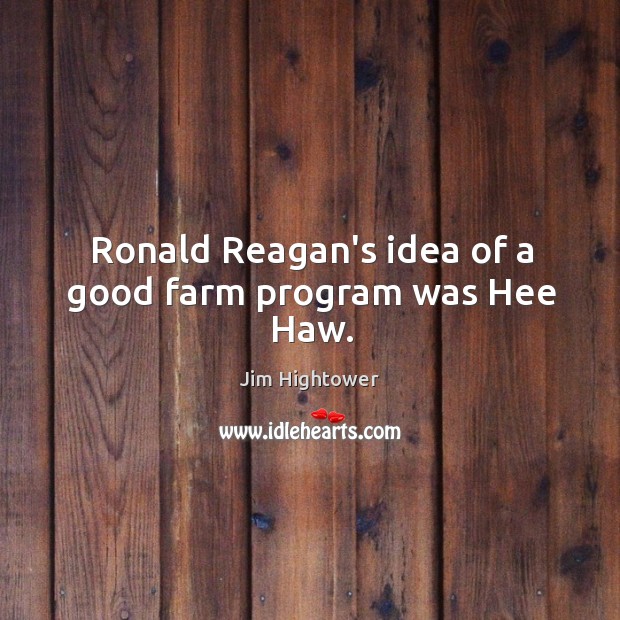Ronald Reagan’s idea of a good farm program was Hee Haw. Jim Hightower Picture Quote