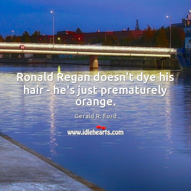 Ronald Regan doesn’t dye his hair – he’s just prematurely orange. Gerald R. Ford Picture Quote
