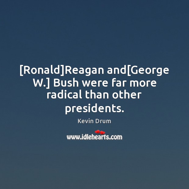 [Ronald]Reagan and[George W.] Bush were far more radical than other presidents. Kevin Drum Picture Quote